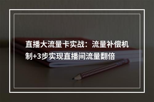 直播大流量卡实战：流量补偿机制+3步实现直播间流量翻倍