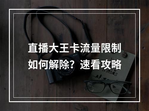 直播大王卡流量限制如何解除？速看攻略