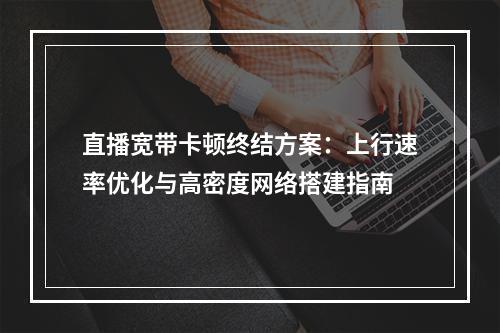 直播宽带卡顿终结方案：上行速率优化与高密度网络搭建指南