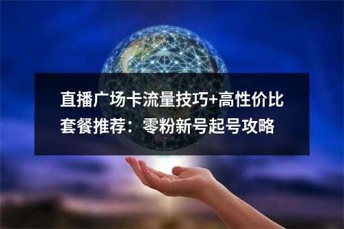 直播广场卡流量技巧+高性价比套餐推荐：零粉新号起号攻略