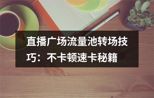直播广场流量池转场技巧：不卡顿速卡秘籍