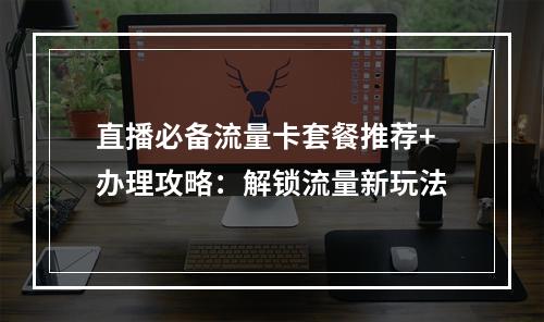 直播必备流量卡套餐推荐+办理攻略：解锁流量新玩法