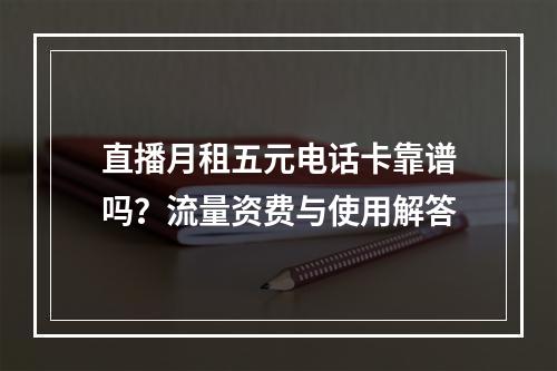 直播月租五元电话卡靠谱吗？流量资费与使用解答