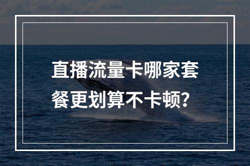 直播流量卡哪家套餐更划算不卡顿？