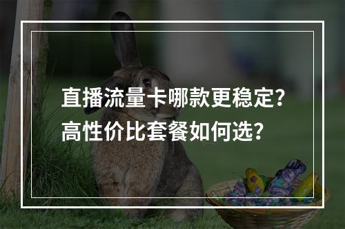 直播流量卡哪款更稳定？高性价比套餐如何选？