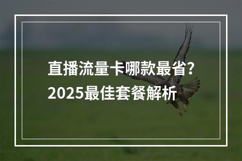 直播流量卡哪款最省？2025最佳套餐解析