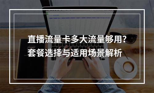 直播流量卡多大流量够用？套餐选择与适用场景解析