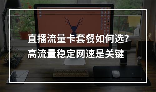 直播流量卡套餐如何选？高流量稳定网速是关键