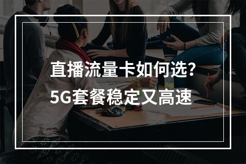 直播流量卡如何选？5G套餐稳定又高速