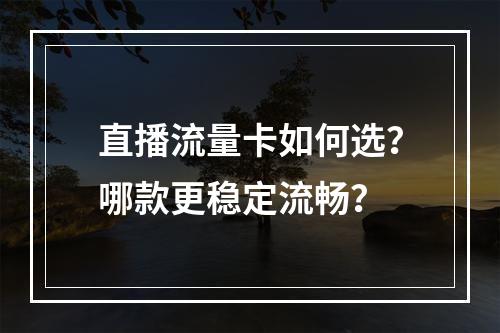 直播流量卡如何选？哪款更稳定流畅？