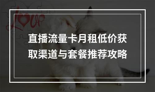 直播流量卡月租低价获取渠道与套餐推荐攻略