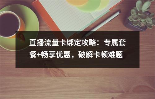 直播流量卡绑定攻略：专属套餐+畅享优惠，破解卡顿难题