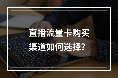 直播流量卡购买渠道如何选择？