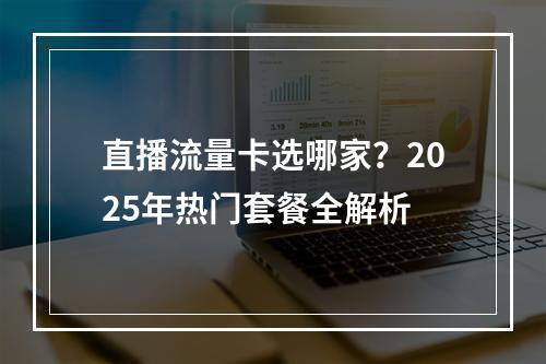 直播流量卡选哪家？2025年热门套餐全解析