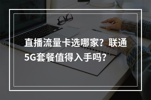 直播流量卡选哪家？联通5G套餐值得入手吗？
