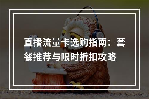 直播流量卡选购指南：套餐推荐与限时折扣攻略