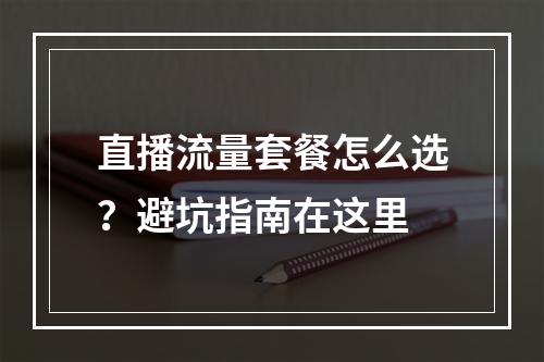 直播流量套餐怎么选？避坑指南在这里