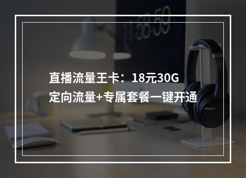 直播流量王卡：18元30G定向流量+专属套餐一键开通
