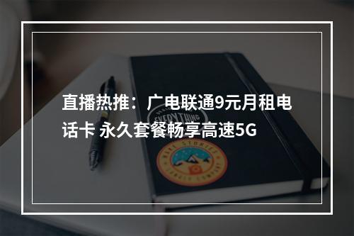 直播热推：广电联通9元月租电话卡 永久套餐畅享高速5G