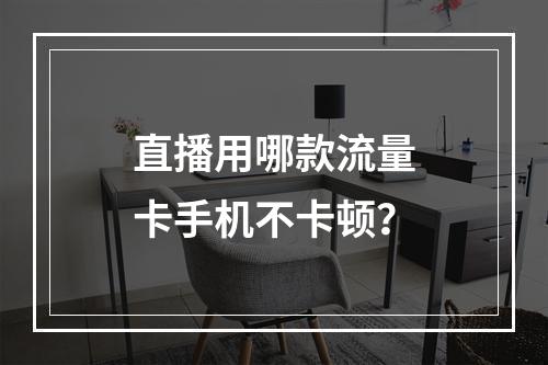直播用哪款流量卡手机不卡顿？