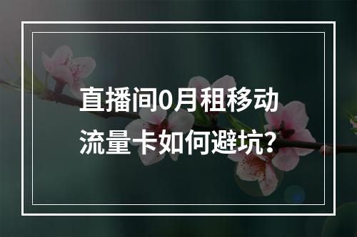 直播间0月租移动流量卡如何避坑？