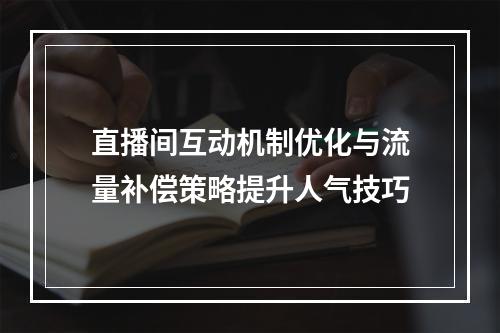 直播间互动机制优化与流量补偿策略提升人气技巧