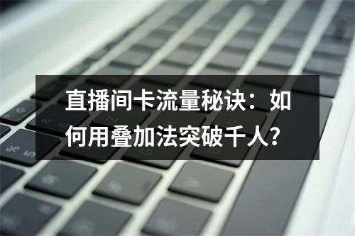 直播间卡流量秘诀：如何用叠加法突破千人？