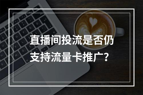直播间投流是否仍支持流量卡推广？