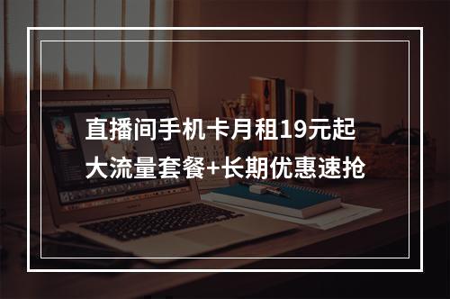 直播间手机卡月租19元起大流量套餐+长期优惠速抢