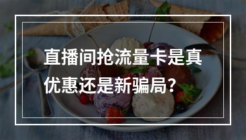 直播间抢流量卡是真优惠还是新骗局？