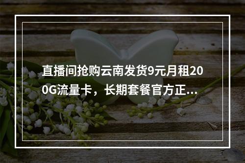 直播间抢购云南发货9元月租200G流量卡，长期套餐官方正品
