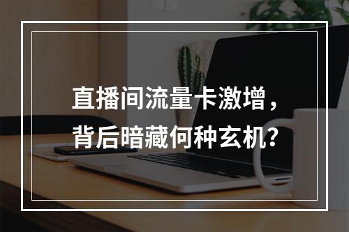 直播间流量卡激增，背后暗藏何种玄机？