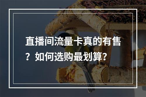 直播间流量卡真的有售？如何选购最划算？