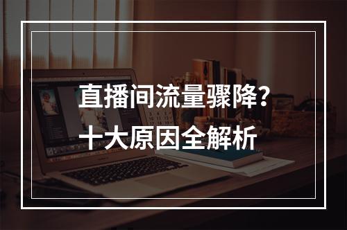 直播间流量骤降？十大原因全解析