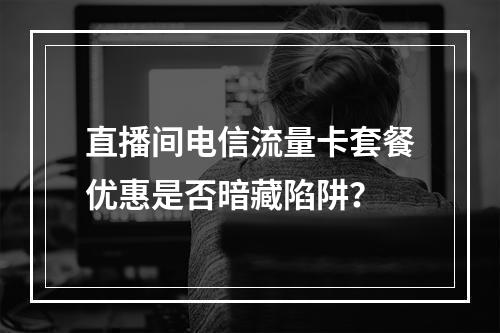 直播间电信流量卡套餐优惠是否暗藏陷阱？