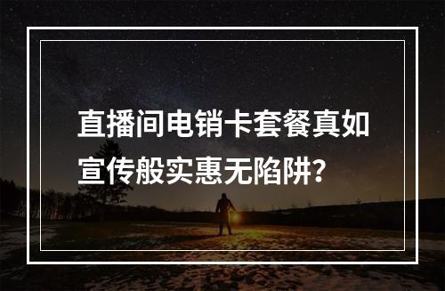 直播间电销卡套餐真如宣传般实惠无陷阱？