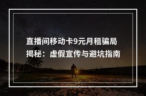 直播间移动卡9元月租骗局揭秘：虚假宣传与避坑指南