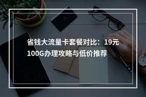 省钱大流量卡套餐对比：19元100G办理攻略与低价推荐