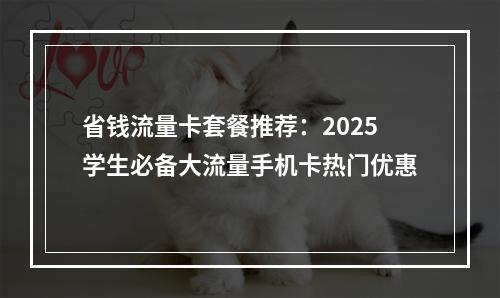 省钱流量卡套餐推荐：2025学生必备大流量手机卡热门优惠