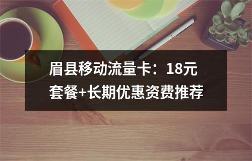 眉县移动流量卡：18元套餐+长期优惠资费推荐