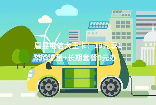 眉县电信大王卡：19元享185G流量+长期套餐0元办