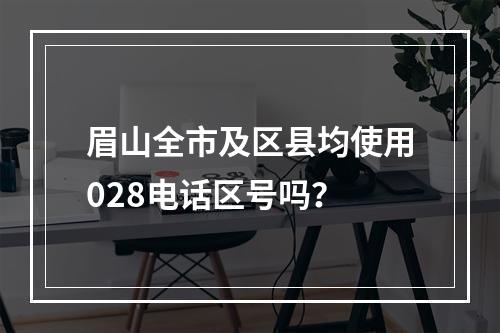 眉山全市及区县均使用028电话区号吗？