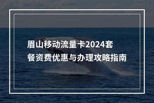眉山移动流量卡2024套餐资费优惠与办理攻略指南