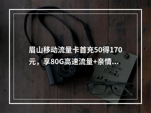 眉山移动流量卡首充50得170元，享80G高速流量+亲情号免费