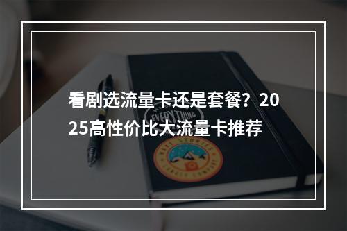 看剧选流量卡还是套餐？2025高性价比大流量卡推荐