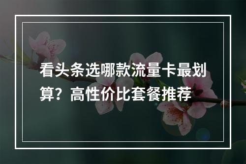 看头条选哪款流量卡最划算？高性价比套餐推荐