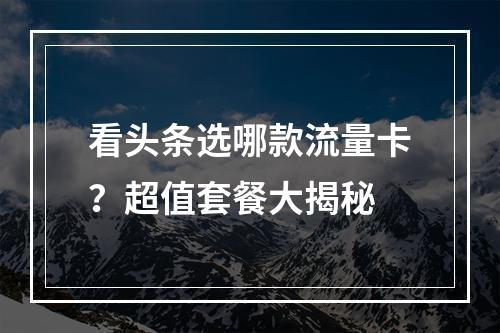 看头条选哪款流量卡？超值套餐大揭秘