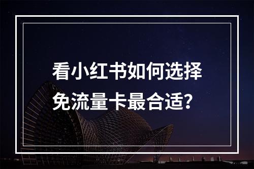 看小红书如何选择免流量卡最合适？