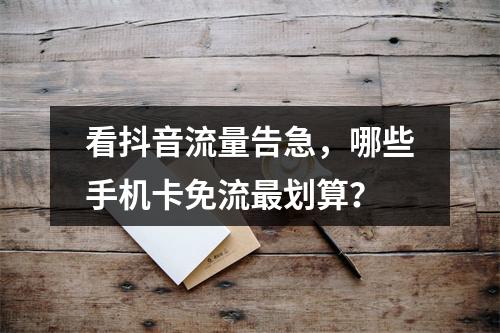 看抖音流量告急，哪些手机卡免流最划算？