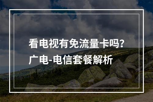 看电视有免流量卡吗？广电-电信套餐解析
